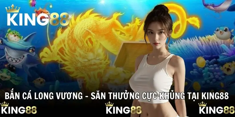 Bắn Cá Long Vương – Săn Thưởng Cực Khủng Tại KING88